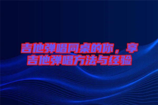 吉他彈唱同桌的你，享吉他彈唱方法與經(jīng)驗(yàn)