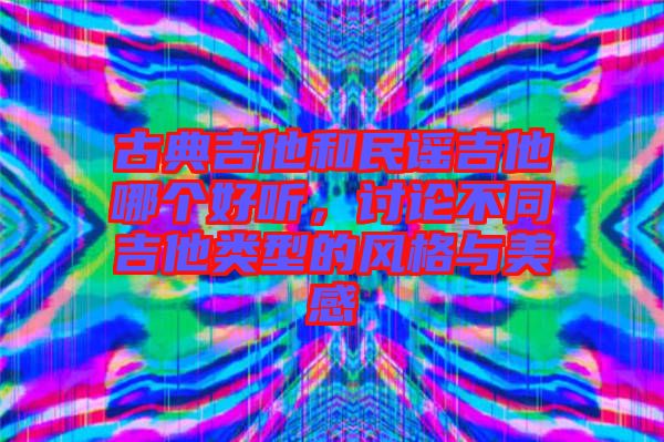 古典吉他和民謠吉他哪個(gè)好聽，討論不同吉他類型的風(fēng)格與美感