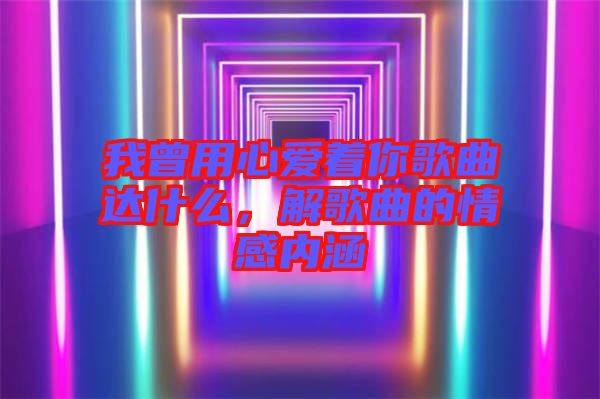 我曾用心愛(ài)著你歌曲達(dá)什么，解歌曲的情感內(nèi)涵
