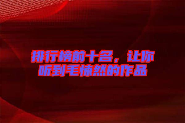 排行榜前十名，讓你聽到毛悚然的作品