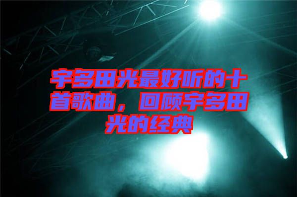 宇多田光最好聽的十首歌曲，回顧宇多田光的經(jīng)典