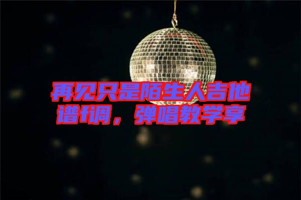 再見只是陌生人吉他譜f調(diào)，彈唱教學(xué)享