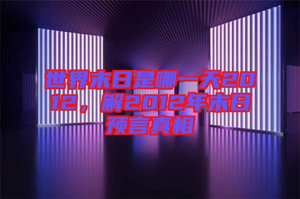 世界末日是哪一天2012，解2012年末日預(yù)言真相