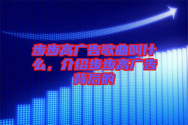 步步高廣告歌曲叫什么，介紹步步高廣告背后的