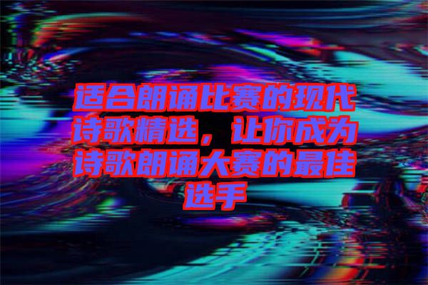 適合朗誦比賽的現(xiàn)代詩歌精選，讓你成為詩歌朗誦大賽的最佳選手