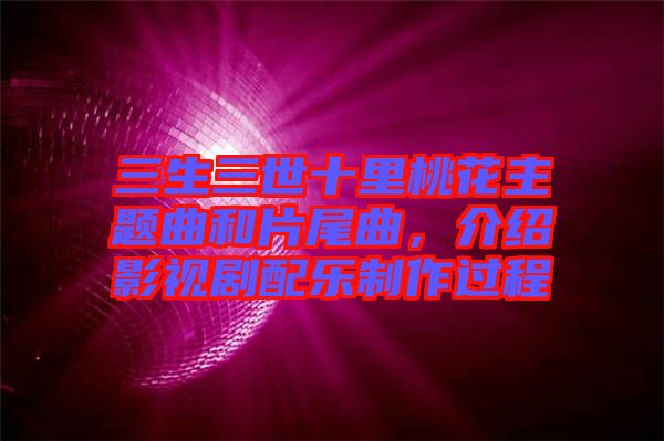 三生三世十里桃花主題曲和片尾曲，介紹影視劇配樂制作過程