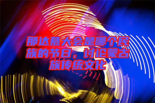那達慕大會是哪個民族的節(jié)日，討論蒙古族傳統(tǒng)文化