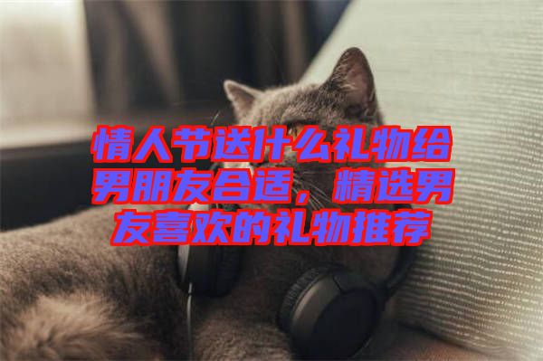 情人節(jié)送什么禮物給男朋友合適，精選男友喜歡的禮物推薦