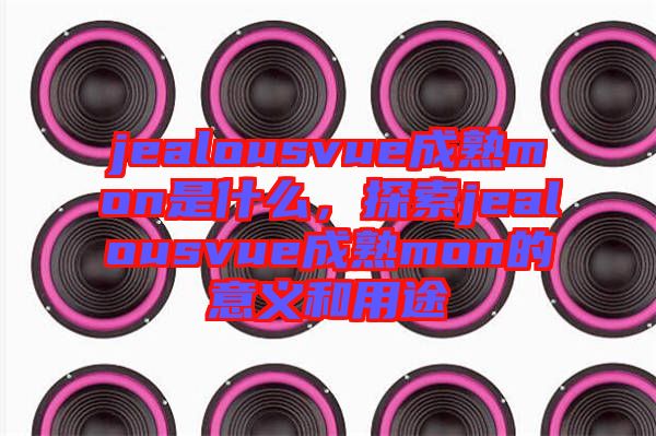 jealousvue成熟mon是什么，探索jealousvue成熟mon的意義和用途