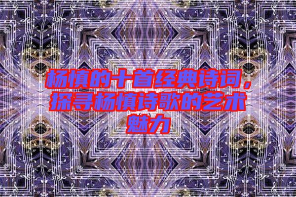 楊慎的十首經(jīng)典詩詞，探尋楊慎詩歌的藝術(shù)魅力