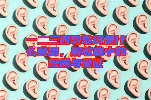 一二三四歌歌詞是什么意思，解歌曲中的隱喻與象征