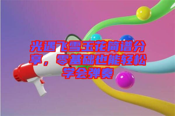 光遇飛雪玉花簡譜分享，零基礎也能輕松學會彈奏