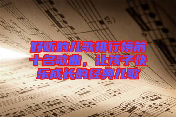好聽(tīng)的兒歌排行榜前十名歌曲，讓孩子快樂(lè)成長(zhǎng)的經(jīng)典兒歌