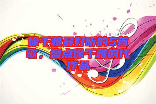 徐千雅最好聽(tīng)的5首歌，盤(pán)點(diǎn)徐千雅的代作品