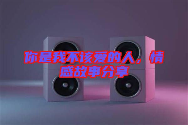 你是我不該愛的人，情感故事分享