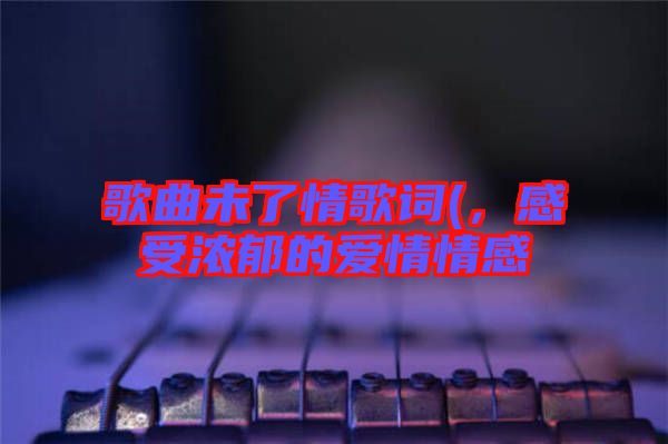 歌曲未了情歌詞(，感受濃郁的愛情情感