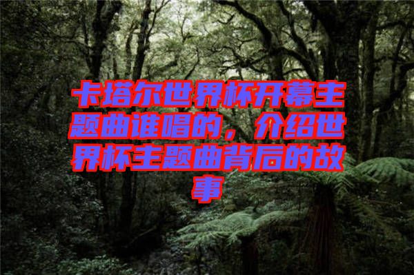 卡塔爾世界杯開幕主題曲誰唱的，介紹世界杯主題曲背后的故事