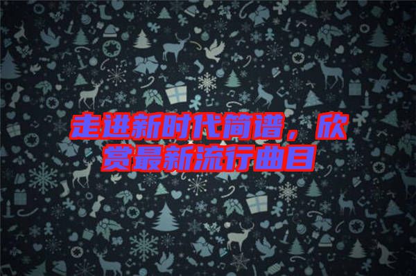 走進(jìn)新時代簡譜，欣賞最新流行曲目