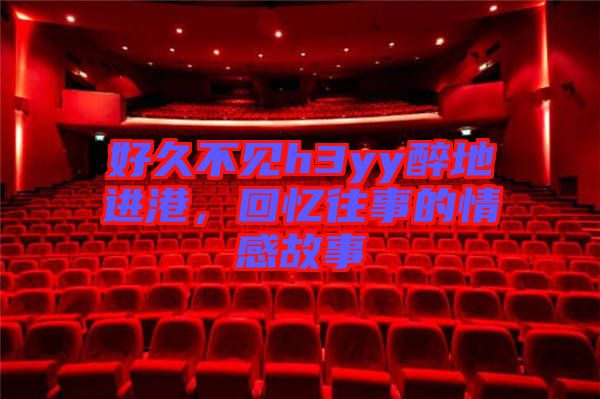 好久不見h3yy醉地進(jìn)港，回憶往事的情感故事