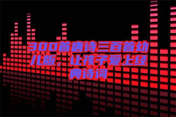 300首唐詩(shī)三百首幼兒版，讓孩子愛(ài)上經(jīng)典詩(shī)詞