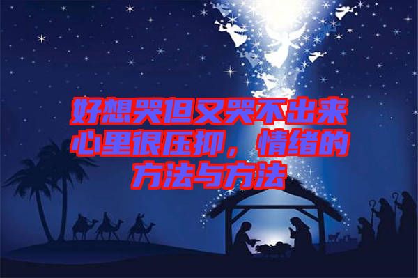 好想哭但又哭不出來心里很壓抑，情緒的方法與方法
