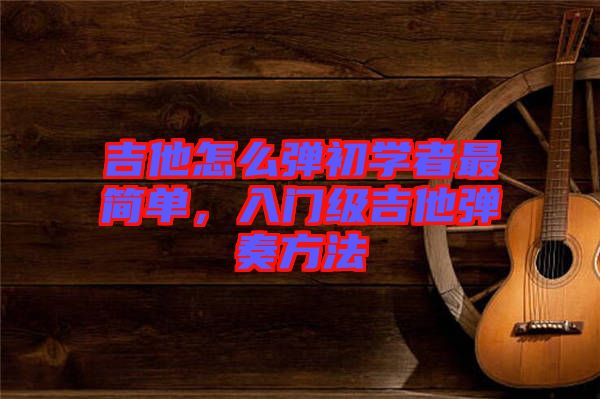 吉他怎么彈初學(xué)者最簡單，入門級(jí)吉他彈奏方法