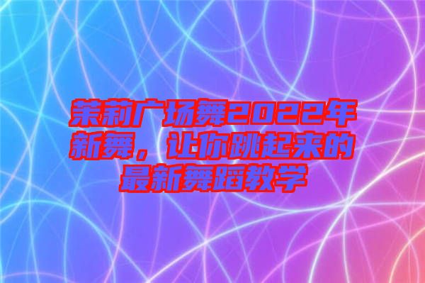 茉莉廣場(chǎng)舞2022年新舞，讓你跳起來(lái)的最新舞蹈教學(xué)