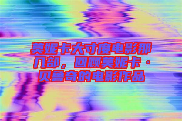 莫妮卡大寸度電影那幾部，回顧莫妮卡·貝魯奇的電影作品