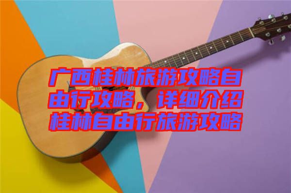 廣西桂林旅游攻略自由行攻略，詳細介紹桂林自由行旅游攻略
