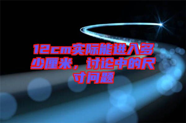 12cm實際能進(jìn)入多少厘米，討論中的尺寸問題