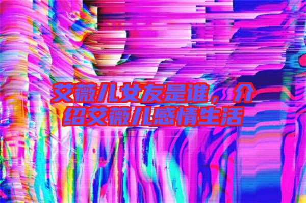 艾薇兒女友是誰，介紹艾薇兒感情生活