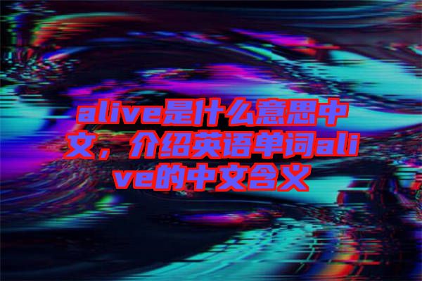 alive是什么意思中文，介紹英語(yǔ)單詞alive的中文含義