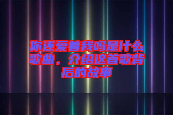 你還愛著我嗎是什么歌曲，介紹這首歌背后的故事