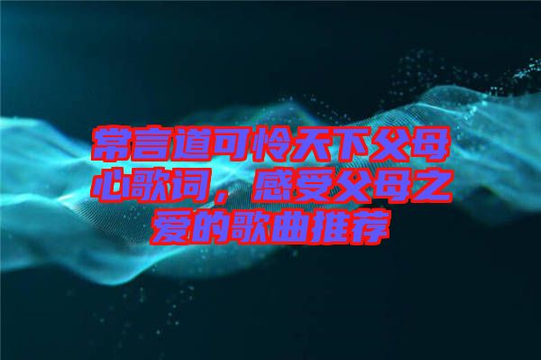 常言道可憐天下父母心歌詞，感受父母之愛的歌曲推薦