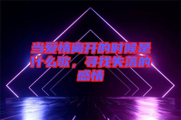 當(dāng)愛情離開的時(shí)候是什么歌，尋找失落的感情