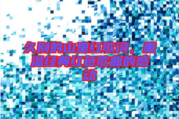 久別的山里紅歌詞，重溫經(jīng)典紅色歌曲的感動