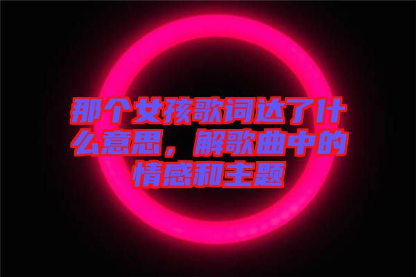那個(gè)女孩歌詞達(dá)了什么意思，解歌曲中的情感和主題
