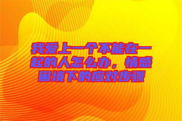 我愛(ài)上一個(gè)不能在一起的人怎么辦，情感困境下的應(yīng)對(duì)步驟