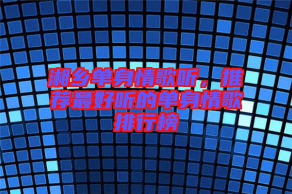 湘鄉(xiāng)單身情歌聽，推薦最好聽的單身情歌排行榜