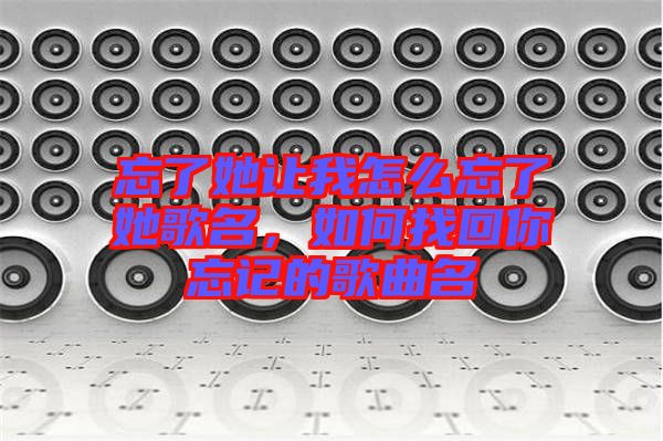 忘了她讓我怎么忘了她歌名，如何找回你忘記的歌曲名