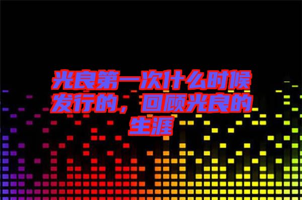 光良第一次什么時候發(fā)行的，回顧光良的生涯