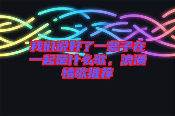 我們說好了一輩子在一起是什么歌，浪漫情歌推薦