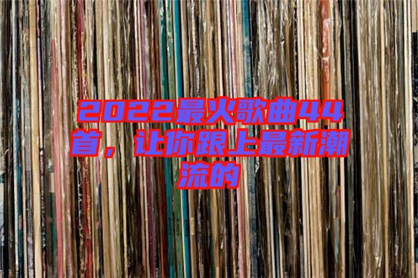 2022最火歌曲44首，讓你跟上最新潮流的