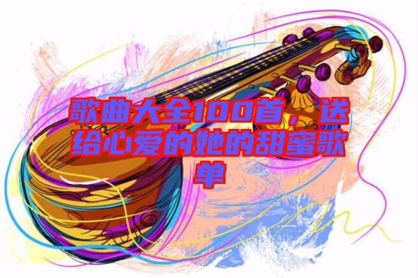 歌曲大全100首，送給心愛的她的甜蜜歌單