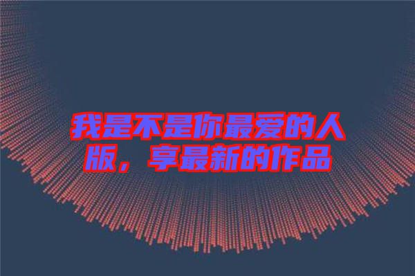 我是不是你最愛的人版，享最新的作品