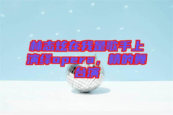林志炫在我是歌手上演繹opera，精的舞臺演