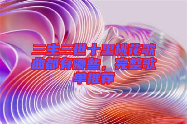 三生三世十里桃花歌曲都有哪些，完整歌單推薦
