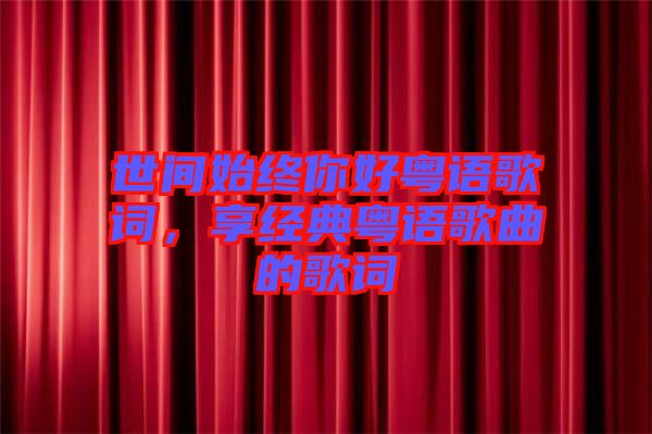 世間始終你好粵語歌詞，享經(jīng)典粵語歌曲的歌詞
