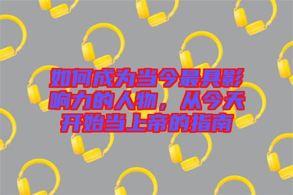 如何成為當(dāng)今最具影響力的人物，從今天開始當(dāng)上帝的指南