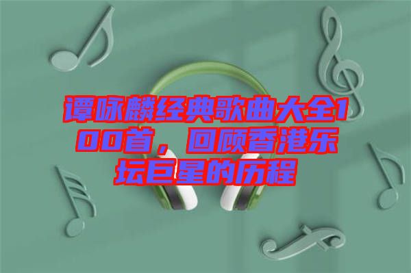 譚詠麟經(jīng)典歌曲大全100首，回顧香港樂壇巨星的歷程